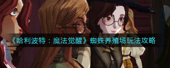 《哈利波特:魔法觉醒》蜘蛛养殖场玩法攻略