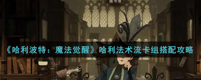 《哈利波特:魔法觉醒》哈利法术流卡组搭配攻略