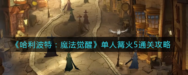 《哈利波特:魔法觉醒》单人篝火5通关攻略