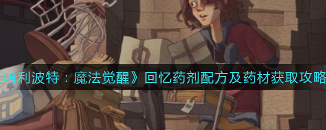 《哈利波特:魔法觉醒》回忆药剂配方及药材获取攻略