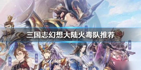 《三国志幻想大陆》火毒队阵容怎么搭