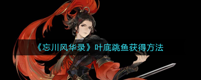 《忘川风华录》叶底跳鱼怎么获得
