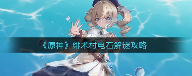 原神绯术村电石解谜攻略：绯术村电石解谜图文流程[多图]图片1