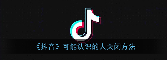 抖音可能认识的人怎么关闭